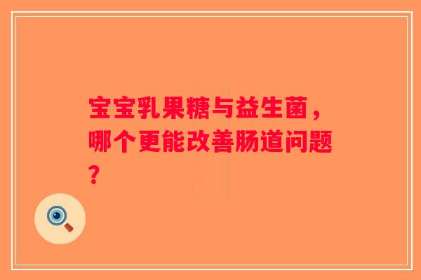 宝宝乳果糖与益生菌，哪个更能改善肠道问题？
