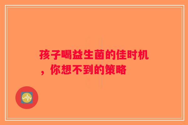 孩子喝益生菌的佳时机，你想不到的策略