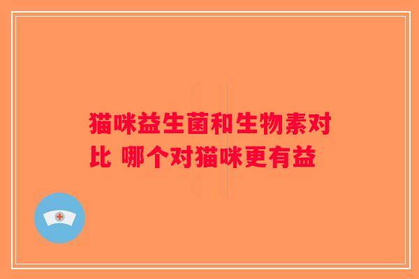 猫咪益生菌和生物素对比 哪个对猫咪更有益