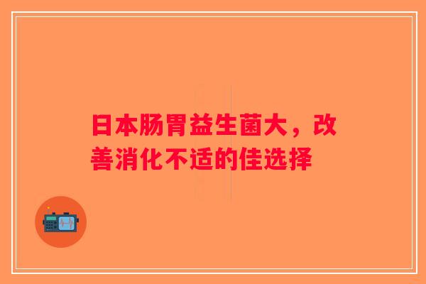 日本肠胃益生菌大，改善消化不适的佳选择