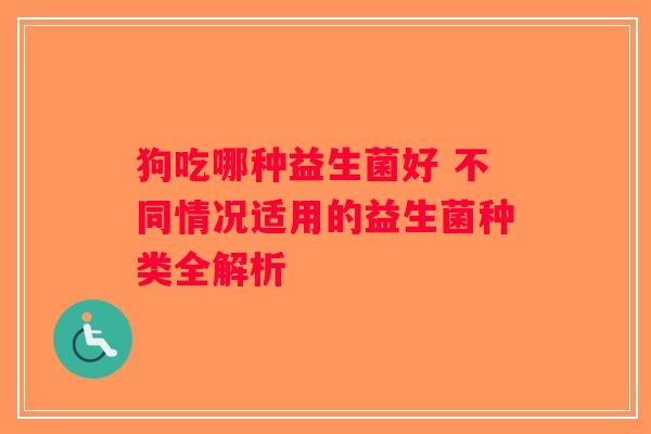 狗吃哪种益生菌好 不同情况适用的益生菌种类全解析