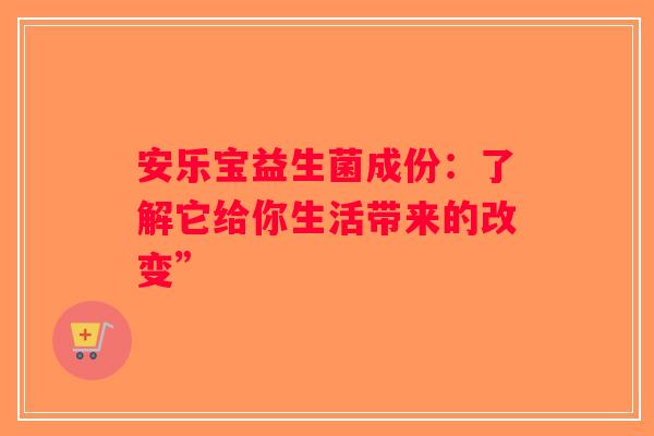 安乐宝益生菌成份：了解它给你生活带来的改变”