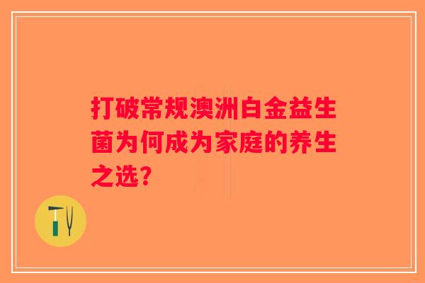 打破常规澳洲白金益生菌为何成为家庭的养生之选？