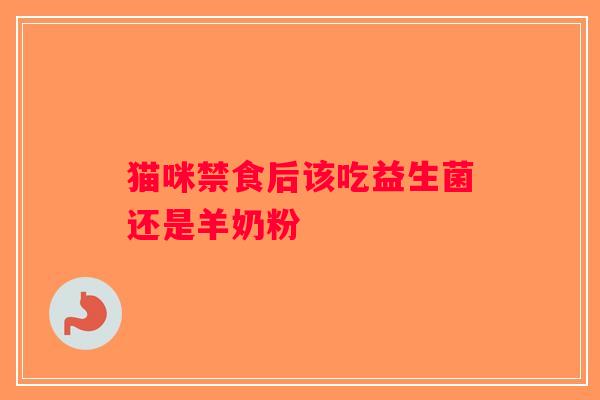 猫咪禁食后该吃益生菌还是羊奶粉