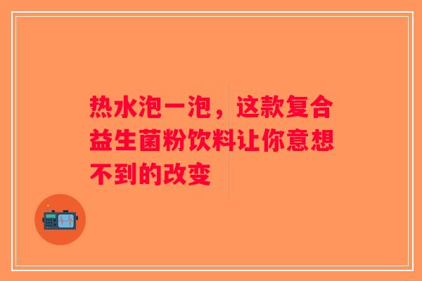 热水泡一泡，这款复合益生菌粉饮料让你意想不到的改变