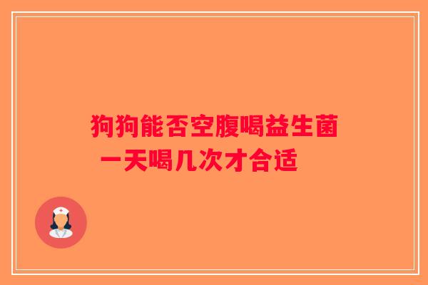 狗狗能否空腹喝益生菌 一天喝几次才合适