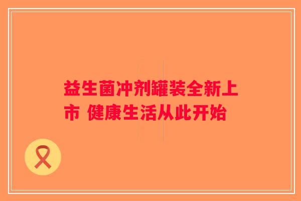 益生菌冲剂罐装全新上市 健康生活从此开始