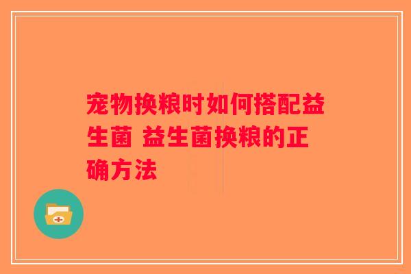 宠物换粮时如何搭配益生菌 益生菌换粮的正确方法