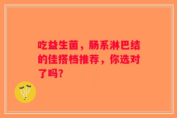 吃益生菌，肠系淋巴结的佳搭档推荐，你选对了吗？