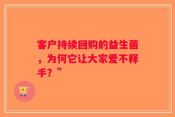 客户持续回购的益生菌，为何它让大家爱不释手？”