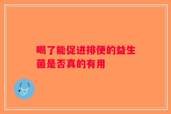 喝了能促进排便的益生菌是否真的有用