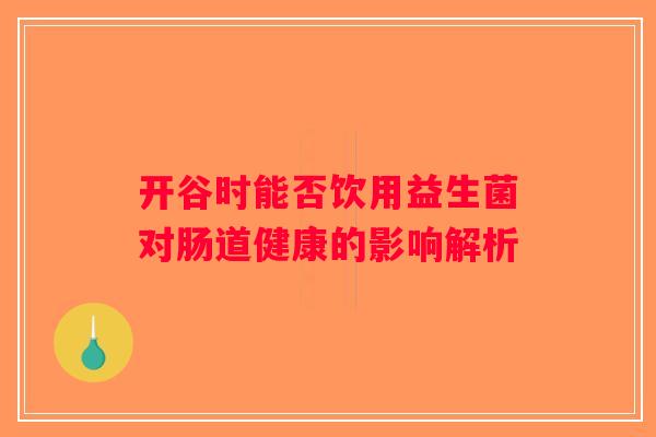开谷时能否饮用益生菌对肠道健康的影响解析