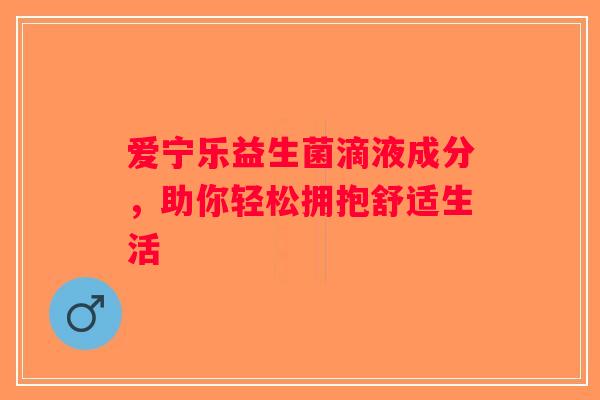 爱宁乐益生菌滴液成分，助你轻松拥抱舒适生活
