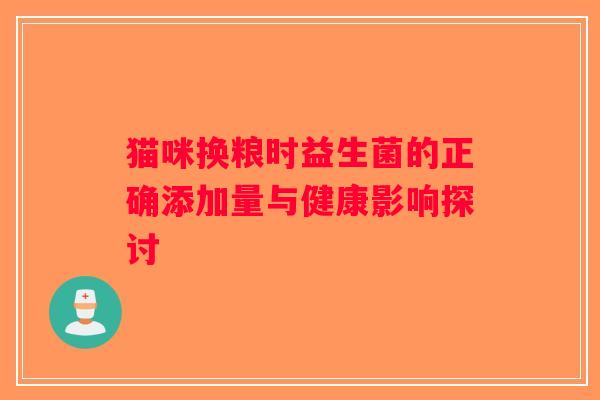 猫咪换粮时益生菌的正确添加量与健康影响探讨