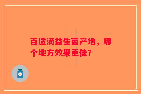 百适滴益生菌产地，哪个地方效果更佳？