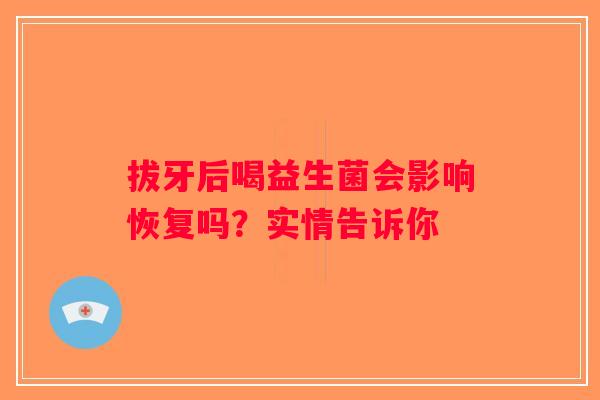 拔牙后喝益生菌会影响恢复吗？实情告诉你