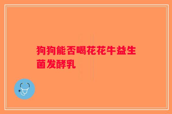 狗狗能否喝花花牛益生菌发酵乳