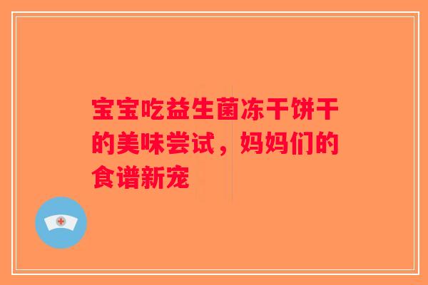 宝宝吃益生菌冻干饼干的美味尝试，妈妈们的食谱新宠