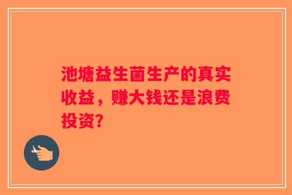 池塘益生菌生产的真实收益，赚大钱还是浪费投资？
