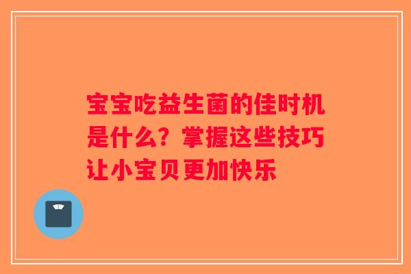宝宝吃益生菌的佳时机是什么？掌握这些技巧让小宝贝更加快乐
