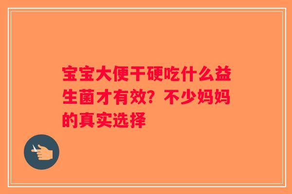 宝宝大便干硬吃什么益生菌才有效？不少妈妈的真实选择