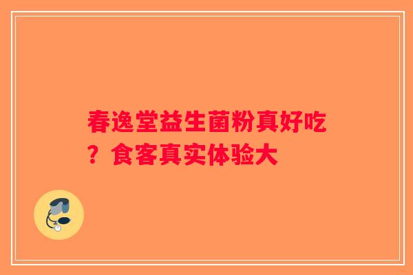 春逸堂益生菌粉真好吃？食客真实体验大