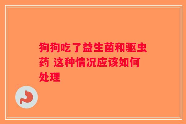 狗狗吃了益生菌和驱虫药 这种情况应该如何处理