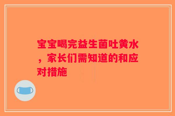 宝宝喝完益生菌吐黄水，家长们需知道的和应对措施
