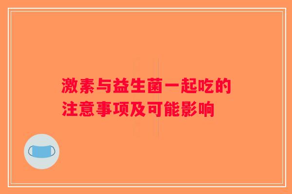 激素与益生菌一起吃的注意事项及可能影响 激素与益生菌一起吃的注意事项及可能影响