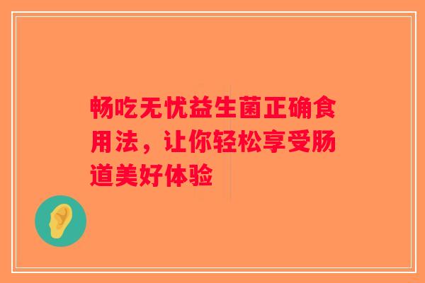 畅吃无忧益生菌正确食用法，让你轻松享受肠道美好体验