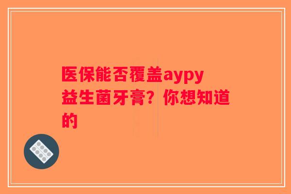 医保能否覆盖aypy益生菌牙膏？你想知道的