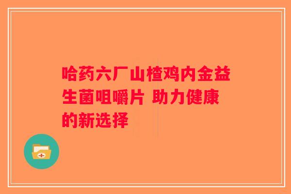 哈药六厂山楂鸡内金益生菌咀嚼片 助力健康的新选择