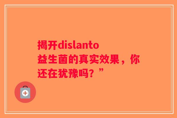 揭开dislanto益生菌的真实效果，你还在犹豫吗？”