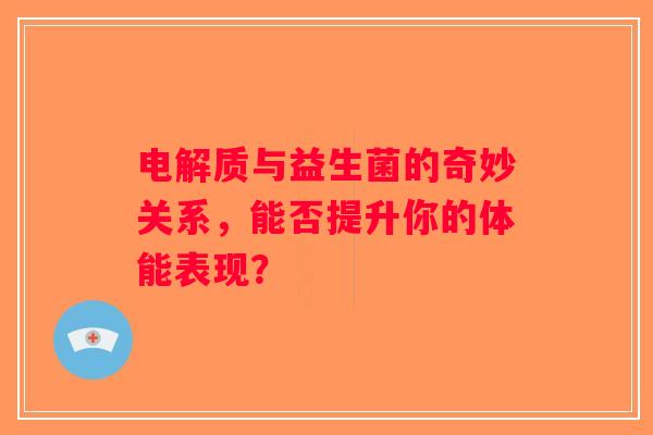 电解质与益生菌的奇妙关系，能否提升你的体能表现？