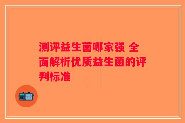 测评益生菌哪家强 全面解析优质益生菌的评判标准