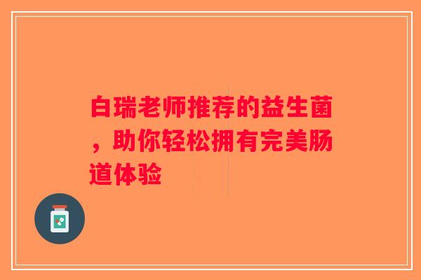 白瑞老师推荐的益生菌，助你轻松拥有完美肠道体验