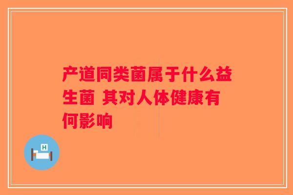 产道同类菌属于什么益生菌 其对人体健康有何影响