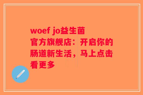 woef jo益生菌官方旗舰店：开启你的肠道新生活，马上点击看更多