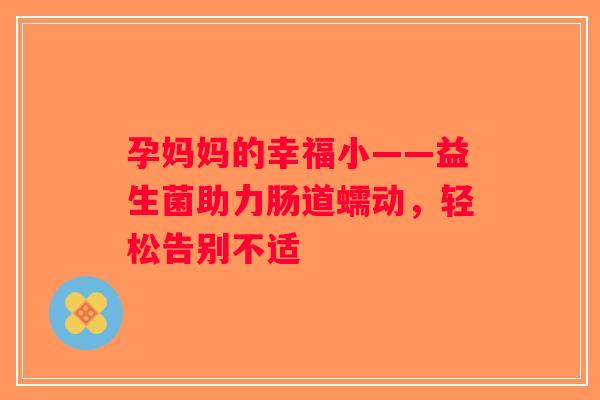孕妈妈的幸福小——益生菌助力肠道蠕动，轻松告别不适