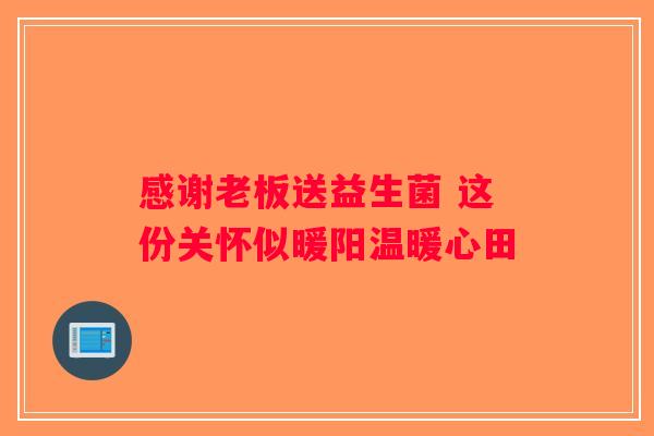 感谢老板送益生菌 这份关怀似暖阳温暖心田