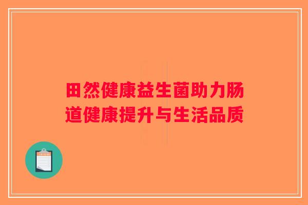 田然健康益生菌助力肠道健康提升与生活品质