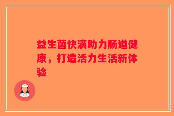 益生菌快滴助力肠道健康，打造活力生活新体验
