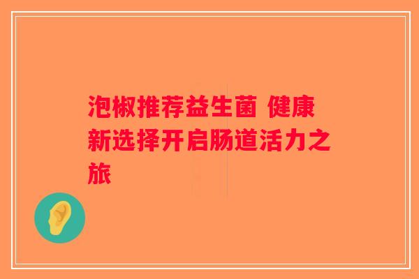 泡椒推荐益生菌 健康新选择开启肠道活力之旅