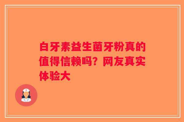 白牙素益生菌牙粉真的值得信赖吗？网友真实体验大