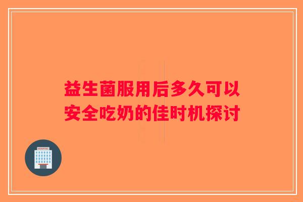 益生菌服用后多久可以安全吃奶的佳时机探讨