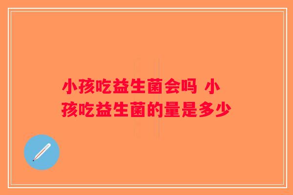 小孩吃益生菌会吗 小孩吃益生菌的量是多少