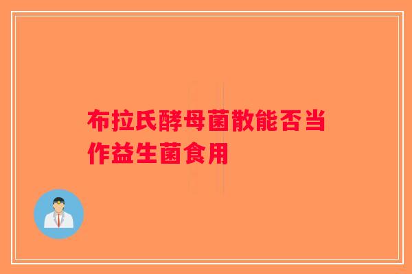 布拉氏酵母菌散能否当作益生菌食用