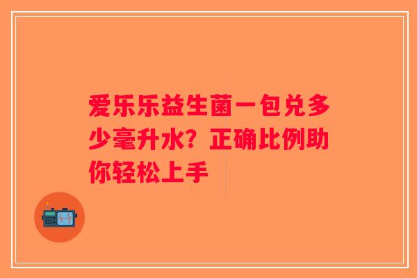 爱乐乐益生菌一包兑多少毫升水？正确比例助你轻松上手