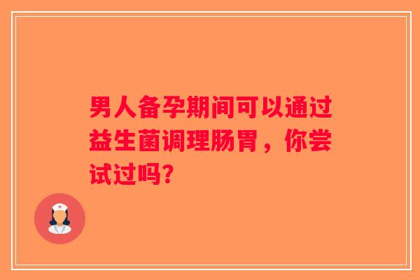 男人备孕期间可以通过益生菌调理肠胃，你尝试过吗？