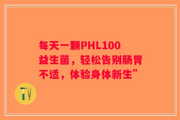 每天一颗PHL100益生菌，轻松告别肠胃不适，体验身体新生”